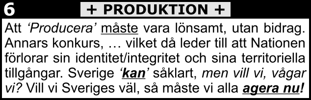 Att ‘Producera’ måste vara lönsamt, utan bidrag. Annars konkurs, … vilket då leder till att Nationen förlorar sin identitet/integritet och sina territoriella tillgångar. Sverige ‘kan’ såklart, men vill vi, vågar vi? Vill vi Sveriges väl, så måste vi alla agera nu! + PRODUKTION + 6