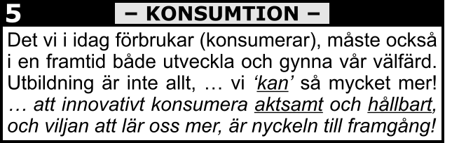 Det vi i idag förbrukar (konsumerar), måste också i en framtid både utveckla och gynna vår välfärd. Utbildning är inte allt, … vi ‘kan’ så mycket mer! … att innovativt konsumera aktsamt och hållbart, och viljan att lär oss mer, är nyckeln till framgång!    – KONSUMTION – 5